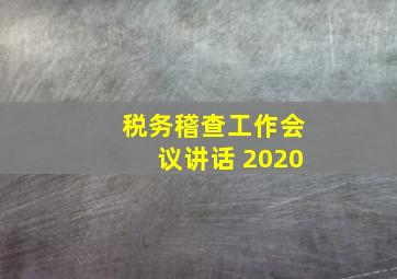 税务稽查工作会议讲话 2020